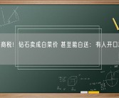 告别智商税！钻石卖成白菜价 甚至能白送：有人开口就要10克拉！