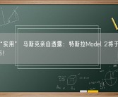 主打“实用” 马斯克亲自透露：特斯拉Model 2将于2025年发布！