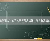 “金刚芭比”女飞人袁琦琦火出圈：称男生没肌肉要反思！