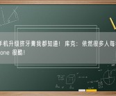 苹果手机升级挤牙膏我都知道！库克：依然很多人每年买新款iPhone 很酷！