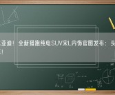 最美比亚迪！全新猎跑纯电SUV宋L内饰官图发布：头顶一块大天幕！