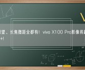 暗光潜望、长焦微距全都有！vivo X100 Pro影像将超越X90 Pro+!